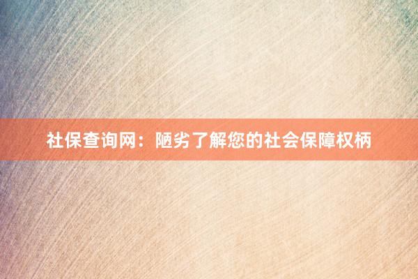 社保查询网：陋劣了解您的社会保障权柄