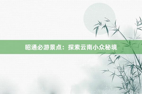 昭通必游景点：探索云南小众秘境