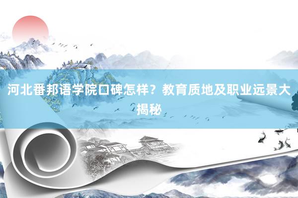 河北番邦语学院口碑怎样？教育质地及职业远景大揭秘